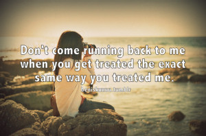 Don’t come running back to me when you get treated the exact same ...