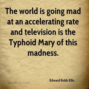 The world is going mad at an accelerating rate and television is the ...