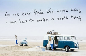 ... one ever finds life worth living – one has to make it worth living