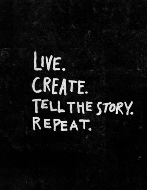 Live, create, tell the story, repeat.