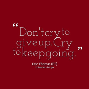 Don't cry to give up. Cry to keep going. You're already in pain, you ...