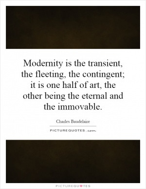Modernity is the transient, the fleeting, the contingent; it is one ...