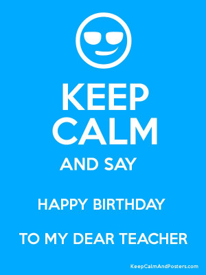 KEEP CALM AND SAY HAPPY BIRTHDAY TO MY DEAR TEACHER Poster