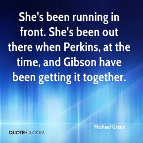 She's been running in front. She's been out there when Perkins, at the ...