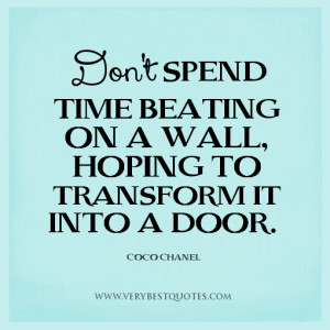 Don't spend time beating on a wall, hoping to transform it into a door ...