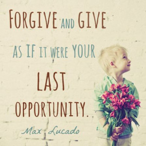Forgive and give as if it were your last opportunity.