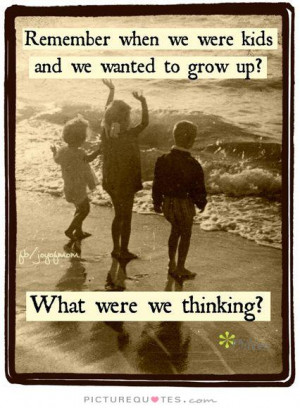 ... kids and we wanted to grow up? What were we thinking Picture Quote #1