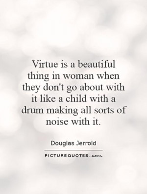 Virtue is a beautiful thing in woman when they don't go about with it ...