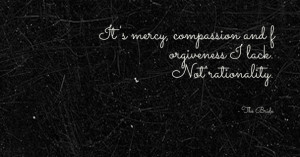 It's mercy, compassion and forgiveness i lack. not rationality. - the ...