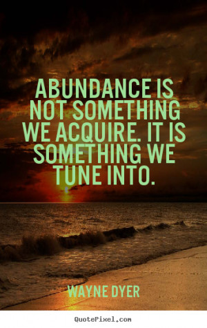 Abundance is not something we acquire. it is something we tune.. Wayne ...