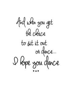 And when you get the choice to sit it our or dance..I hope you dance..