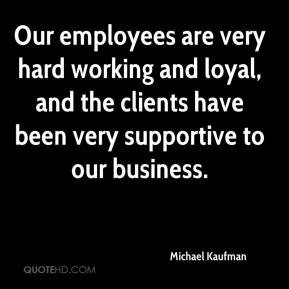 Michael Kaufman - Our employees are very hard working and loyal, and ...