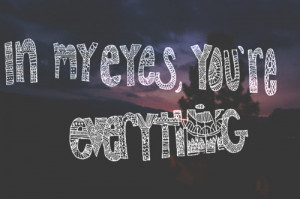 In my eyes you’re everything