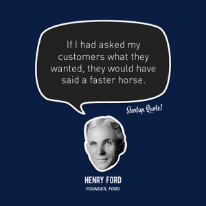 ... what they wanted, they would have said a faster horse.- Henry Ford