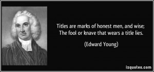 ... , and wise; The fool or knave that wears a title lies. - Edward Young