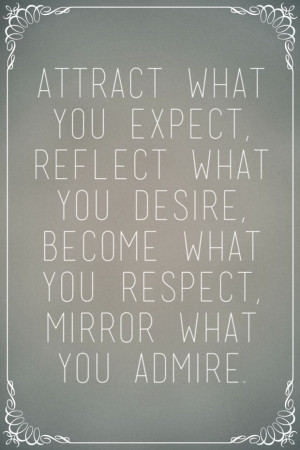 ... what you desire, become what you respect, mirror what you admire