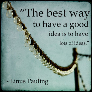 The best way to have a good idea is to have lots of ideas.