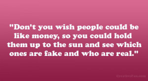 Don’t you wish people could be like money, so you could hold them up ...