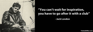 ... inspiration. You have to go after it with a club.” — Jack London