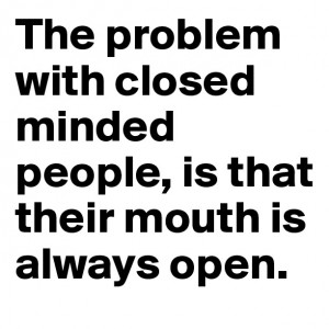 The problem with closed minded people, is that their mouth is always ...