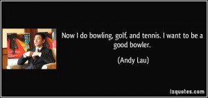 Now I do bowling, golf, and tennis. I want to be a good bowler. - Andy ...