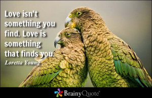Love isn't something you find. Love is something that finds you ...