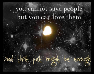 You cannot save people but you can love them and that just might be ...