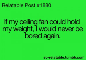 ... my ceiling fan could hold my weight I would never be bored again quote