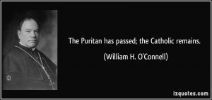 The Puritan has passed; the Catholic remains. - William H. O'Connell