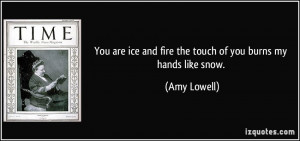 ... ice and fire the touch of you burns my hands like snow. - Amy Lowell