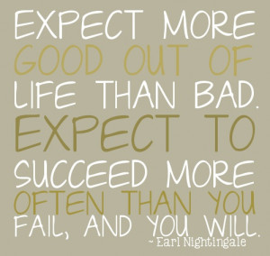 Expect more good out of life than bad. Expect more often to succeed ...