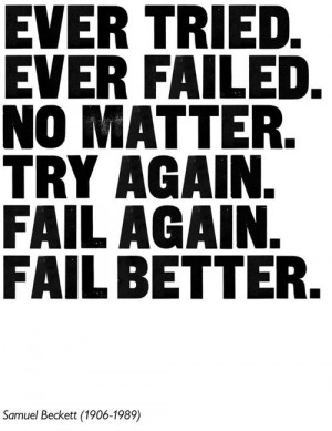 ... No matter. Try again. Fail again. Fail better.” – Samuel Beckett
