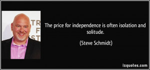 ... for independence is often isolation and solitude. - Steve Schmidt