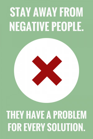 stay away from negative people. They have a problem for every solution ...
