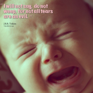 will not say, do not weep, for not all tears are an evil.