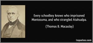 ... Montezuma, and who strangled Atahualpa. - Thomas B. Macaulay