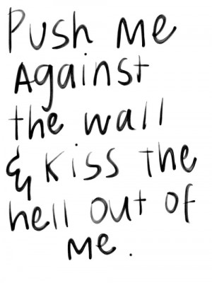 ... and white # text # push me # against the wall # kiss # hell out of me
