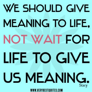 life quotes, We should give meaning to life, not wait for life to give ...