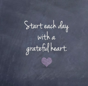 Start each day with a grateful heart -- words to live by.