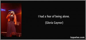 had a fear of being alone. - Gloria Gaynor