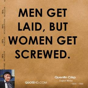 Quentin Crisp - Men get laid, but women get screwed.