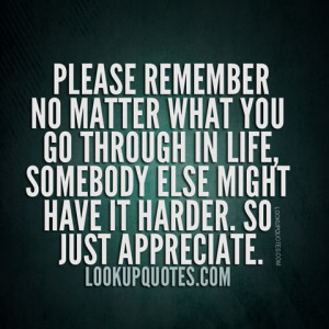 ... in life, somebody else might have it harder. So just appreciate