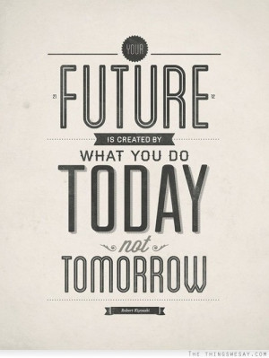 Your future is created by what you do today not tomorrow