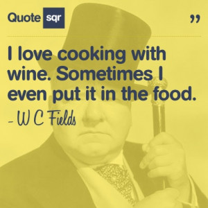 love cooking with wine. Sometimes I even put it in the food. - W C ...