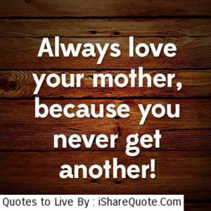 Always love your mother because you…