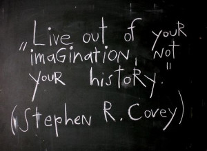 ... Live out of your imagination, not your history.