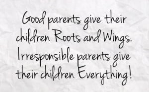 good parents give their children roots and wings irresponsible parents ...