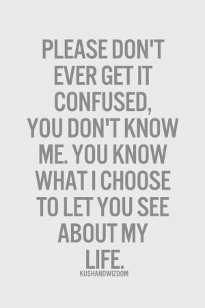 you don't know me. You don't know and will never know about each and ...