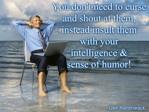 to curse and shout at them, instead insult them with your intelligence ...