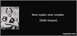 Never explain, never complain. - Wallis Simpson
